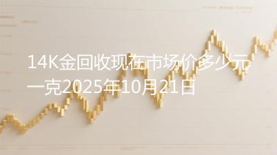 14K金回收现在市场价多少元一克2025年10月21日