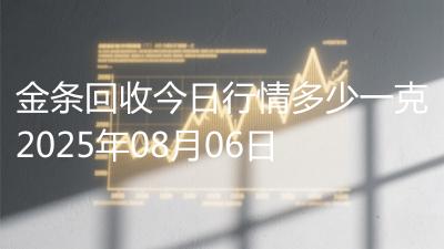 金条回收今日行情多少一克2025年08月06日