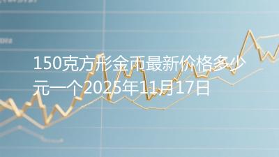150克方形金币最新价格多少元一个2025年11月17日