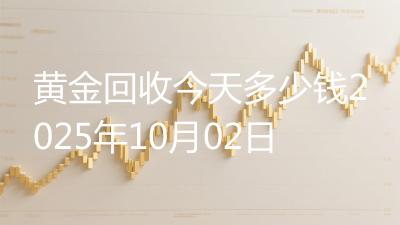 黄金回收今天多少钱2025年10月02日