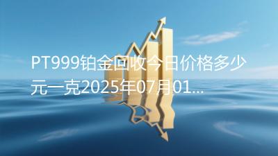 PT999铂金回收今日价格多少元一克2025年07月01日