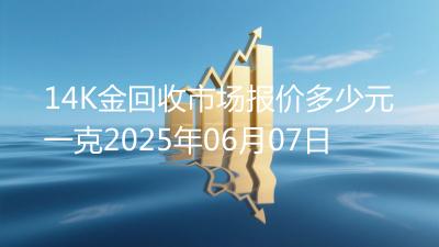 14K金回收市场报价多少元一克2025年06月07日