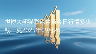 世博大熊猫彩色金条今日行情多少钱一克2025年09月26日