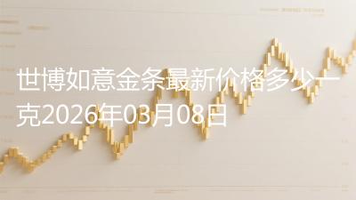 世博如意金条最新价格多少一克2026年03月08日