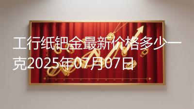 工行纸钯金最新价格多少一克2025年07月07日