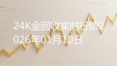 24K金回收实时行情2026年01月10日