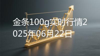 金条100g实时行情2025年06月22日