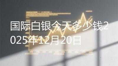 国际白银今天多少钱2025年12月20日