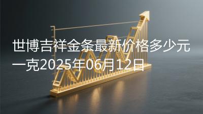 世博吉祥金条最新价格多少元一克2025年06月12日