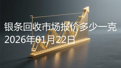 银条回收市场报价多少一克2026年01月22日