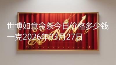 世博如意金条今日价格多少钱一克2026年03月27日