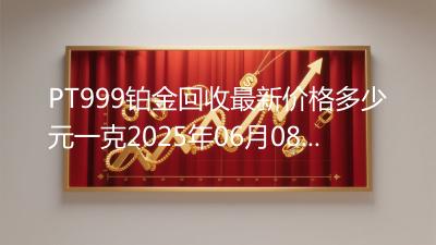 PT999铂金回收最新价格多少元一克2025年06月08日