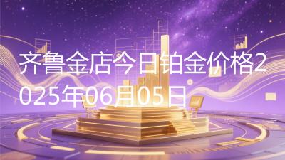 齐鲁金店今日铂金价格2025年06月05日