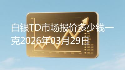 白银TD市场报价多少钱一克2026年03月29日