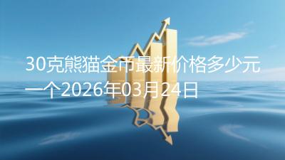 30克熊猫金币最新价格多少元一个2026年03月24日