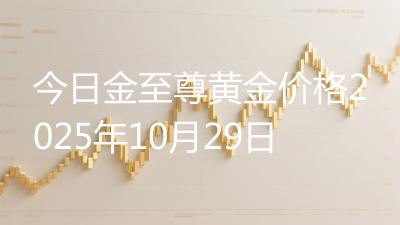 今日金至尊黄金价格2025年10月29日