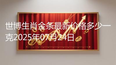 世博生肖金条最新价格多少一克2025年07月24日