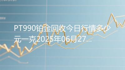 PT990铂金回收今日行情多少元一克2025年06月27日
