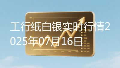 工行纸白银实时行情2025年07月16日