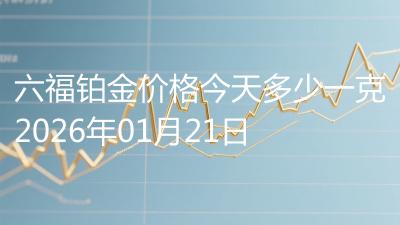 六福铂金价格今天多少一克2026年01月21日
