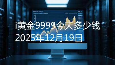 i黄金9999今天多少钱2025年12月19日
