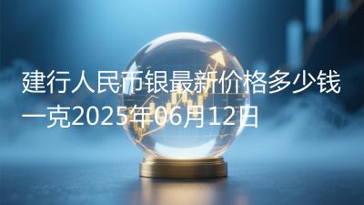 建行人民币银最新价格多少钱一克2025年06月12日