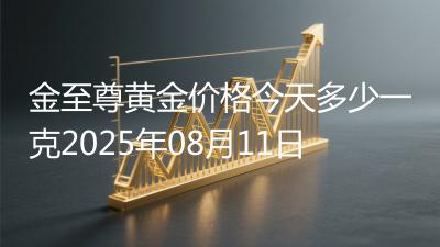金至尊黄金价格今天多少一克2025年08月11日