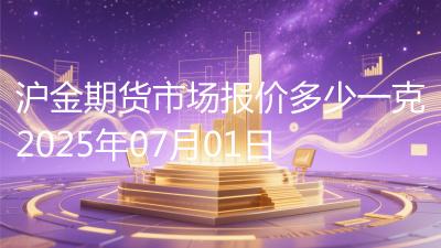 沪金期货市场报价多少一克2025年07月01日