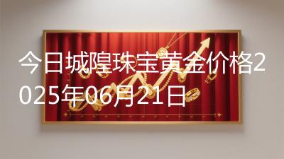 今日城隍珠宝黄金价格2025年06月21日