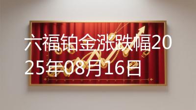 六福铂金涨跌幅2025年08月16日