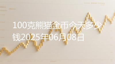 100克熊猫金币今天多少钱2025年06月08日