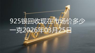 925银回收现在市场价多少一克2026年03月25日