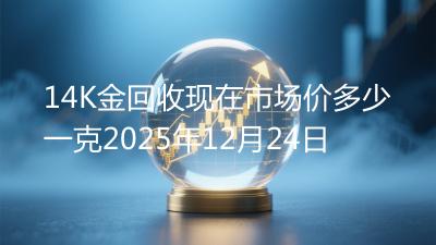 14K金回收现在市场价多少一克2025年12月24日