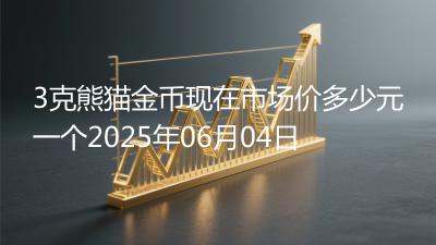 3克熊猫金币现在市场价多少元一个2025年06月04日