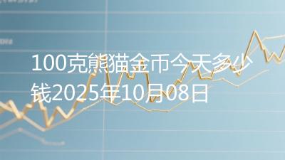 100克熊猫金币今天多少钱2025年10月08日