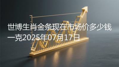 世博生肖金条现在市场价多少钱一克2025年07月17日