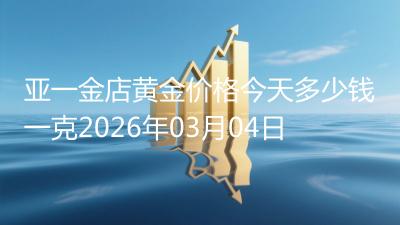 亚一金店黄金价格今天多少钱一克2026年03月04日