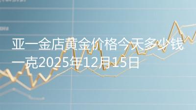 亚一金店黄金价格今天多少钱一克2025年12月15日