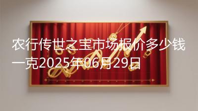 农行传世之宝市场报价多少钱一克2025年06月29日