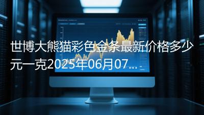 世博大熊猫彩色金条最新价格多少元一克2025年06月07日
