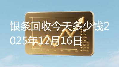 银条回收今天多少钱2025年12月16日