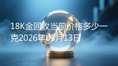 18K金回收当前价格多少一克2026年03月13日