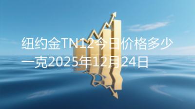 纽约金TN12今日价格多少一克2025年12月24日