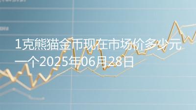1克熊猫金币现在市场价多少元一个2025年06月28日