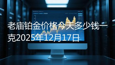 老庙铂金价格今天多少钱一克2025年12月17日