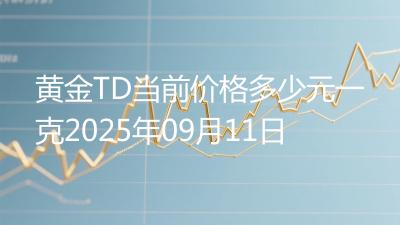 黄金TD当前价格多少元一克2025年09月11日