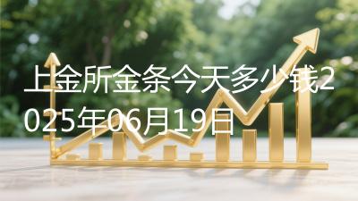 上金所金条今天多少钱2025年06月19日