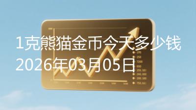 1克熊猫金币今天多少钱2026年03月05日