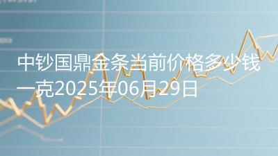 中钞国鼎金条当前价格多少钱一克2025年06月29日