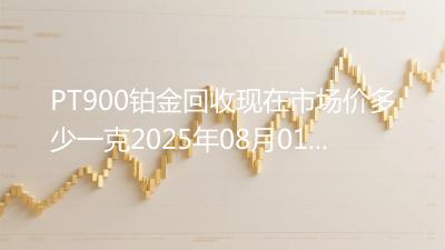PT900铂金回收现在市场价多少一克2025年08月01日